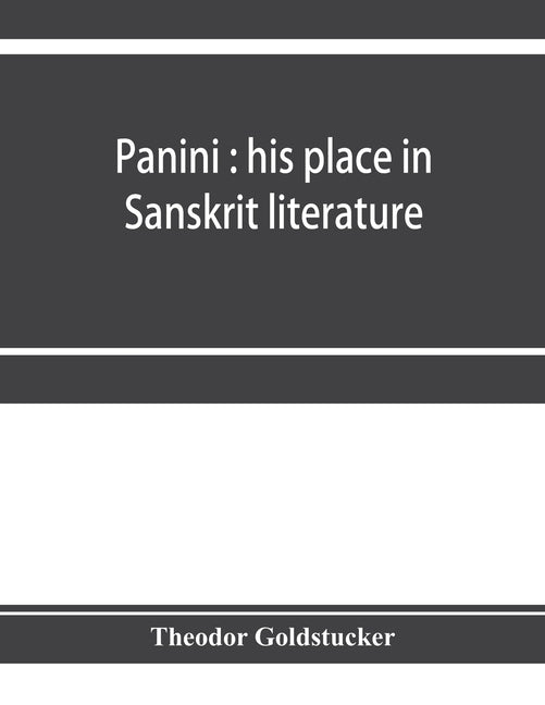 Panini: his place in Sanskrit literature: an investigation of some literary and chronological questions which may be settled b by Goldstücker, Theodor