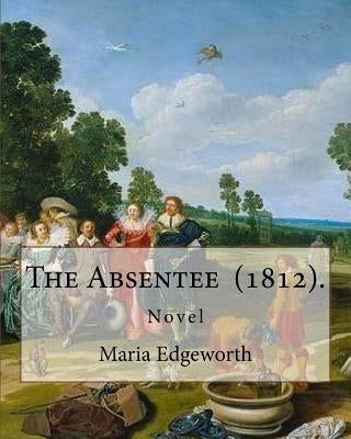 The Absentee (1812). By: Maria Edgeworth, NOVEL: Maria Edgeworth (1 January 1768 - 22 May 1849) was a prolific Anglo-Irish writer of adults' an by Edgeworth, Maria