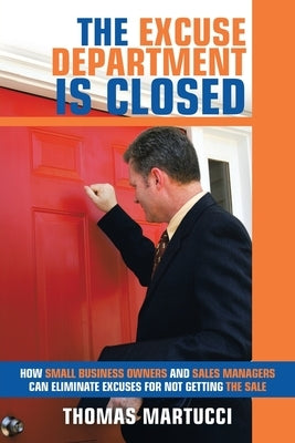 The Excuse Department Is Closed: How Small Business Owners and Sales Managers Can Eliminate Excuses for Not Getting the Sale by Martucci, Thomas