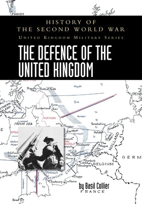 The Defence of the United Kingdom: History of the Second World War: United Kingdom Military Series: Official Campaign History by Collier, Basil