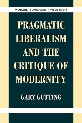 Pragmatic Liberalism and the Critique of Modernity by Gutting, Gary
