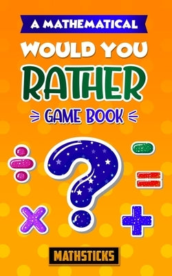 A Mathematical Would You Rather Game Book: 150 Questions for Kids Ages 8-12 by Mathsticks