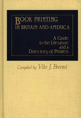 Book Printing in Britain and America: A Guide to the Literature and a Directory of Printers by Brenni, Vito