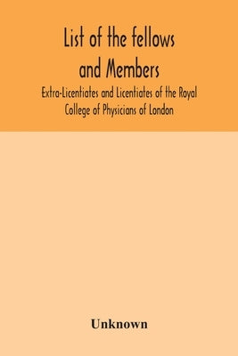 List of the fellows and members Extra-Licentiates and Licentiates of the Royal College of Physicians of London. by Unknown
