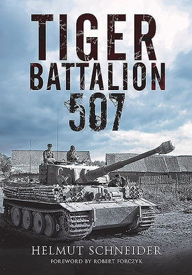 Tiger Battalion 507: Eyewitness Accounts from Hitler's Regiment by Schneider, Helmut