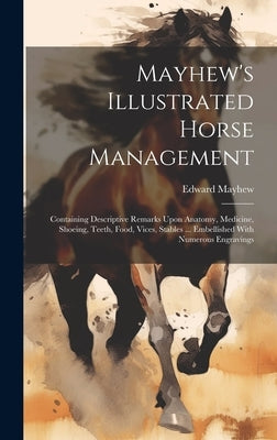 Mayhew's Illustrated Horse Management: Containing Descriptive Remarks Upon Anatomy, Medicine, Shoeing, Teeth, Food, Vices, Stables ... Embellished Wit by Mayhew, Edward