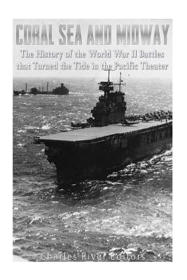 Coral Sea and Midway: The History of the World War II Battles that Turned the Tide in the Pacific Theater by Charles River
