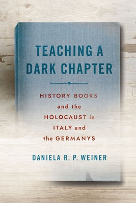 Teaching a Dark Chapter: History Books and the Holocaust in Italy and the Germanys by Weiner, Daniela R. P.