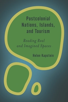 Postcolonial Nations, Islands, and Tourism: Reading Real and Imagined Spaces by Kapstein, Helen