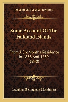 Some Account Of The Falkland Islands: From A Six Months Residence In 1838 And 1839 (1840) by MacKinnon, Laughlan Bellingham