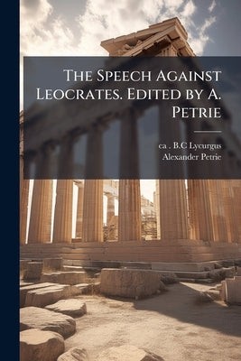 The Speech Against Leocrates. Edited by A. Petrie by Lycurgus, Ca 390-Ca 324 B. C.