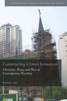 Constructing China's Jerusalem: Christians, Power, and Place in Contemporary Wenzhou by Cao, Nanlai