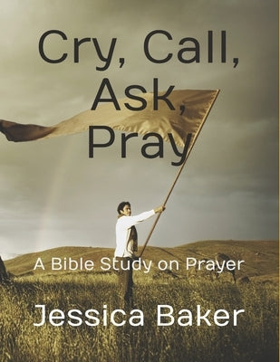 Cry, Call, Ask, Pray: A Bible Study on Prayer by Baker, Jessica