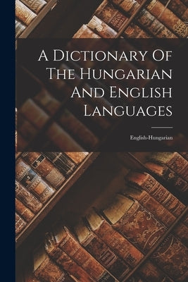 A Dictionary Of The Hungarian And English Languages: English-hungarian by Anonymous