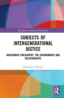 Subjects of Intergenerational Justice: Indigenous Philosophy, the Environment and Relationships by Winter, Christine J.