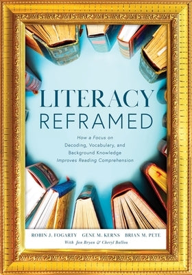 Literacy Reframed: How a Focus on Decoding, Vocabulary, and Background Knowledge Improves Reading Comprehension (a Guide to Teaching Lite by Fogarty, Robin J.