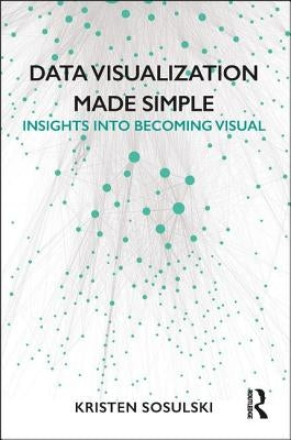Data Visualization Made Simple: Insights into Becoming Visual by Sosulski, Kristen