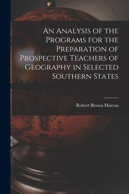 An Analysis of the Programs for the Preparation of Prospective Teachers of Geography in Selected Southern States by Marcus, Robert Brown 1918-