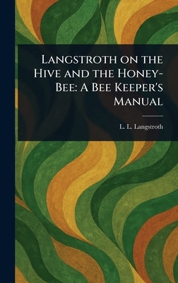 Langstroth on the Hive and the Honey-Bee: A Bee Keeper's Manual by Langstroth, L. L. (Lorenzo Lorraine)