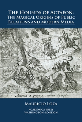 The Hounds of Actaeon: The Magical Origins of Public Relations and Modern Media by Loza, Mauricio