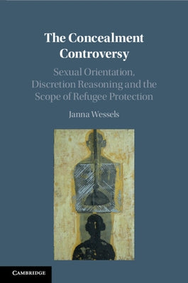 The Concealment Controversy: Sexual Orientation, Discretion Reasoning and the Scope of Refugee Protection by Wessels, Janna
