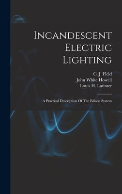 Incandescent Electric Lighting: A Practical Description Of The Edison System by Latimer, Louis H.