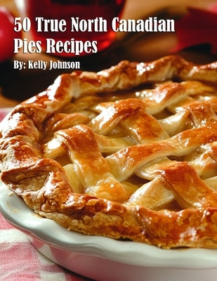 50 True North Canadian Pies Recipes by Johnson, Kelly