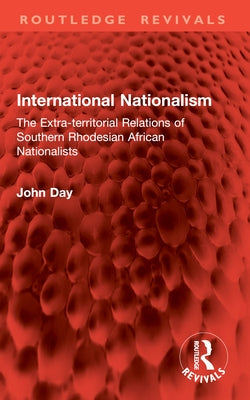 International Nationalism: The Extra-territorial Relations of Southern Rhodesian African Nationalists by Day, John