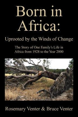 Born in Africa: Uprooted by the Winds of Change: The Story of One Family's Life in Africa from 1928 to the Year 2000 by Venter, Rosemary