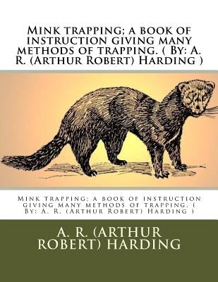 Mink trapping; a book of instruction giving many methods of trapping. ( By: A. R. (Arthur Robert) Harding ) by Harding, A. R.
