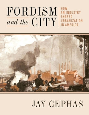 Fordism and the City: How an Industry Shaped Urbanization in America by Cephas, Jay