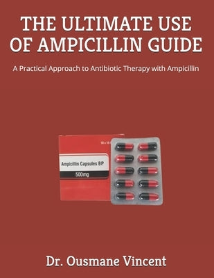The Ultimate Use of Ampicillin Guide: A Practical Approach to Antibiotic Therapy with Ampicillin by Vincent, Ousmane