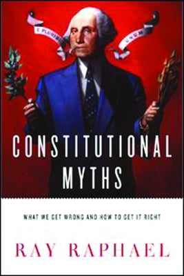 Constitutional Myths: What We Get Wrong and How to Get It Right by Raphael, Ray