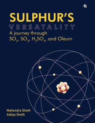 Sulphur's Versatality: A journey through SO2, SO3, H2SO4, and Oleum by Sheth, Mahendra