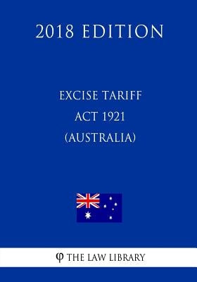 Excise Tariff ACT 1921 (Australia) (2018 Edition) by The Law Library