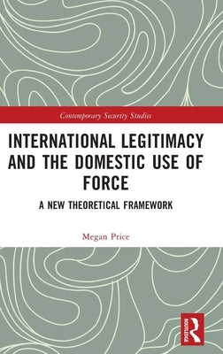 International Legitimacy and the Domestic Use of Force: A New Theoretical Framework by Price, Megan