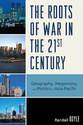Roots of War in the 21st Century: Geography, Hegemony, and Politics in Asia-Pacific by Doyle, Randall