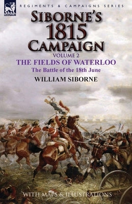 Siborne's 1815 Campaign: Volume 2-The Fields of Waterloo, the Battle of the 18th June by Siborne, William