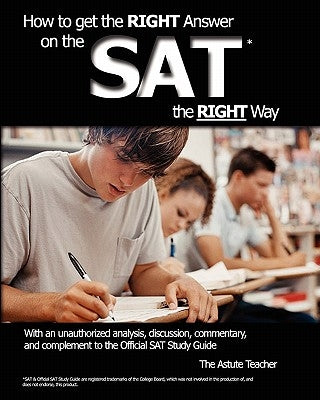 How To Get the RIGHT Answer on the SAT the RIGHT Way - With an unauthorized analysis, discussion, commentary, and complement to the Official SAT Study by Teacher, Astute