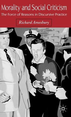 Morality and Social Criticism: The Force of Reasons in Discursive Practice by Amesbury, R.