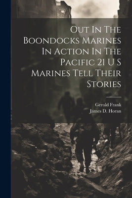 Out In The Boondocks Marines In Action In The Pacific 21 U S Marines Tell Their Stories by Horan, James D.
