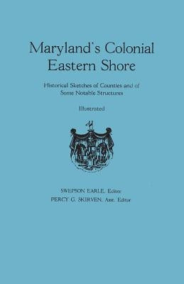 Maryland's Colonial Eastern Shore. Historical Sketches of Counties and of Some Notable Structures by Earle, Swepson