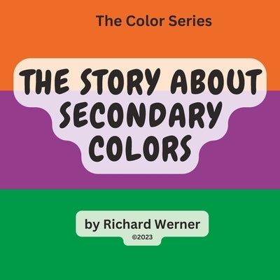 The Story About Secondary Colors: The Story of Orange, Purple and Green as Secondary Colors by Werner, Richard