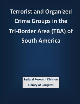 Terrorist and Organized Crime Groups in the Tri-Border Area (TBA) of South America by Federal Research Division Library of Con