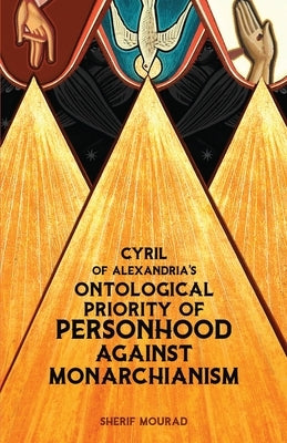 Cyril of Alexandria's Ontological Priority of Personhood Against Monarchianism by Mourad, Sherif