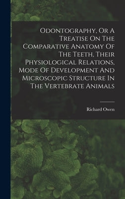 Odontography, Or A Treatise On The Comparative Anatomy Of The Teeth, Their Physiological Relations, Mode Of Development And Microscopic Structure In T by Owen, Richard