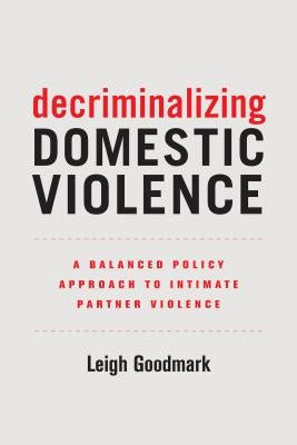 Decriminalizing Domestic Violence: A Balanced Policy Approach to Intimate Partner Violencevolume 7 by Goodmark, Leigh