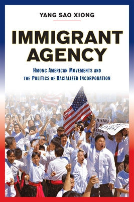 Immigrant Agency: Hmong American Movements and the Politics of Racialized Incorporation by Xiong, Yang Sao