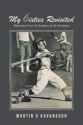My 6ixties Revisited: Memoirs From St Andrew to St Andrews by Kavanaugh, Martin G.