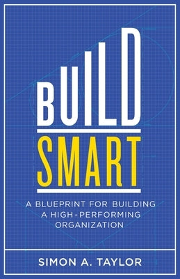Build Smart: A Blueprint for Building a High-Performing Organization by Taylor, Simon A.